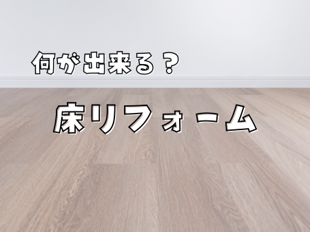 床のリフォームってどんなことができるの？