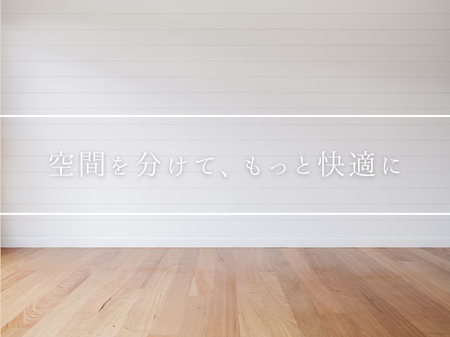 空間を分けて、もっと快適に　