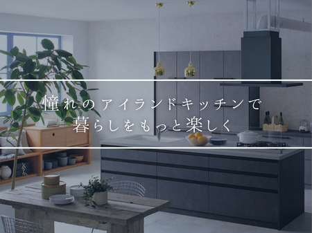 憧れのアイランドキッチンで、暮らしをもっと楽しく